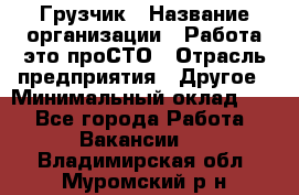 Грузчик › Название организации ­ Работа-это проСТО › Отрасль предприятия ­ Другое › Минимальный оклад ­ 1 - Все города Работа » Вакансии   . Владимирская обл.,Муромский р-н